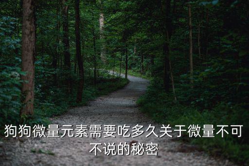 狗狗微量元素需要吃多久關于微量不可不說的秘密
