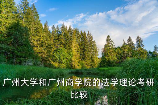 廣州大學和廣州商學院的法學理論考研比較