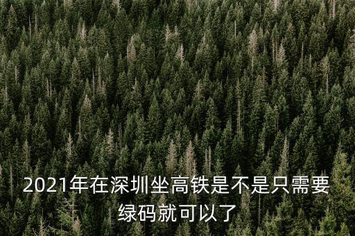2021年在深圳坐高鐵是不是只需要綠碼就可以了