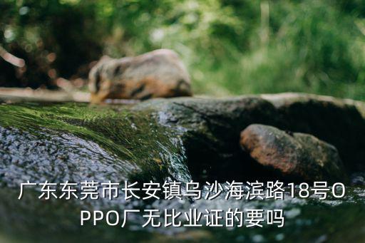 廣東東莞市長安鎮烏沙海濱路18號OPPO廠無比業證的要嗎