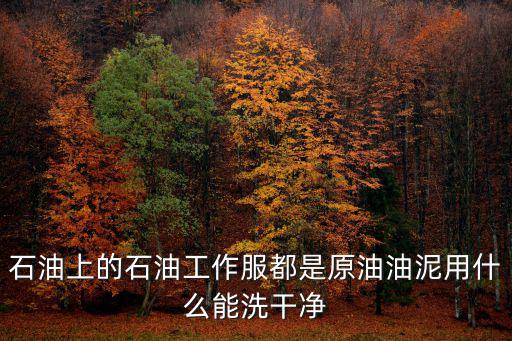 石油上的石油工作服都是原油油泥用什么能洗干凈