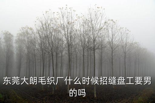 東莞大朗毛織廠什么時候招縫盤工要男的嗎
