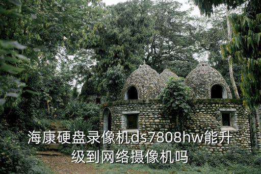 海康硬盤(pán)錄像機(jī)ds7808hw能升級(jí)到網(wǎng)絡(luò)攝像機(jī)嗎