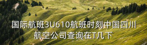 四川省成都市國際航空公司，國際航班3U610航班時刻中國四川航空公司查詢在T幾下