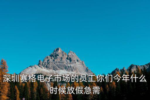 深圳賽格電子市場的員工你們今年什么時候放假急需