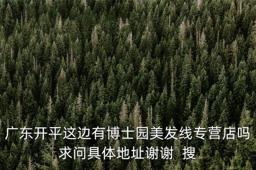 廣東開平這邊有博士園美發(fā)線專營店嗎求問具體地址謝謝  搜
