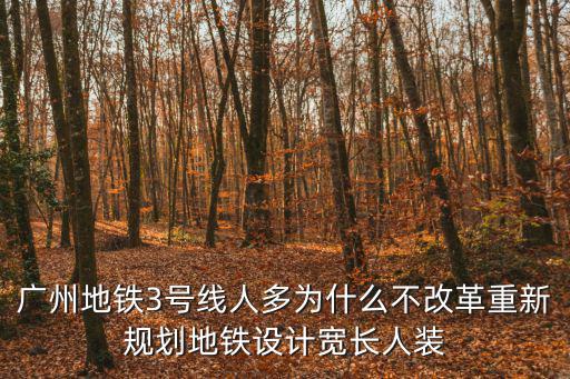 廣州地鐵3號線人多為什么不改革重新規劃地鐵設計寬長人裝