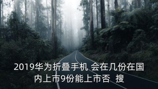 2019華為折疊手機 會在幾份在國內(nèi)上市9份能上市否  搜