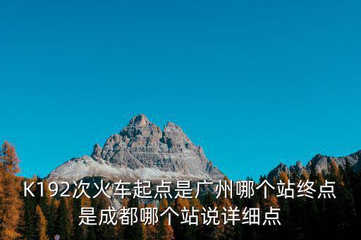 廣州到成都的k192是在哪里上車，K192次火車起點是廣州哪個站終點是成都哪個站說詳細點