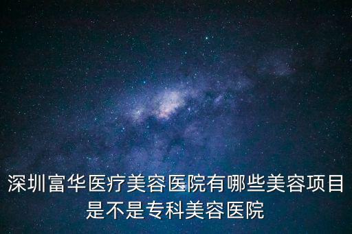 深圳富華醫(yī)療美容醫(yī)院有哪些美容項(xiàng)目是不是專科美容醫(yī)院