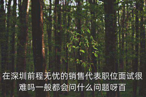 在深圳前程無憂的銷售代表職位面試很難嗎一般都會問什么問題呀百