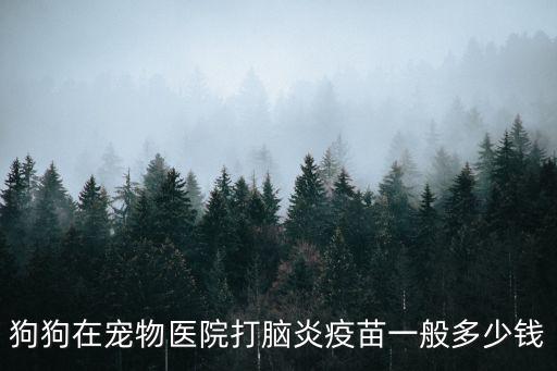 狗狗在寵物醫院打腦炎疫苗一般多少錢