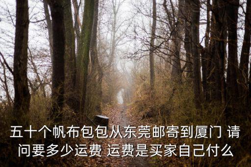 五十個帆布包包從東莞郵寄到廈門 請問要多少運費 運費是買家自己付么