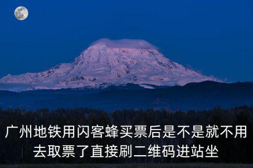 廣州地鐵用閃客蜂買票后是不是就不用去取票了直接刷二維碼進站坐