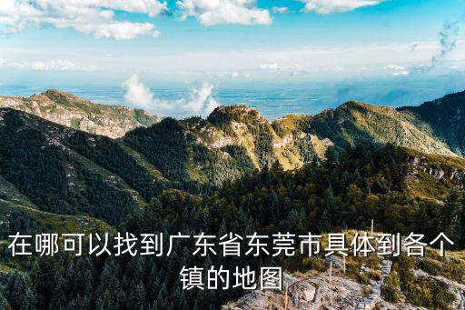在哪可以找到廣東省東莞市具體到各個鎮的地圖