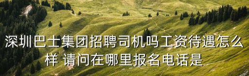 深圳巴士集團有限公司招聘信息，深圳巴士集團招聘司機嗎工資待遇怎么樣 請問在哪里報名電話是