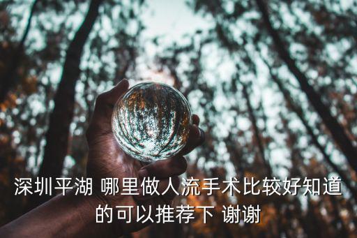 深圳平湖 哪里做人流手術比較好知道的可以推薦下 謝謝