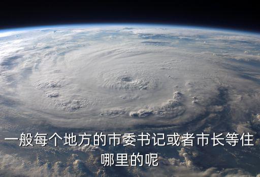 一般每個(gè)地方的市委書記或者市長等住哪里的呢