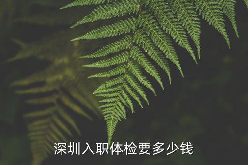 深圳幼兒園入職體檢多少錢，深圳入職體檢要多少錢