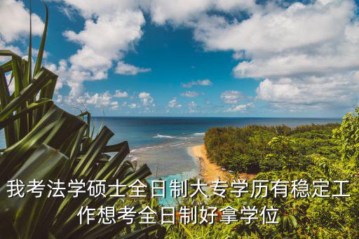 我考法學(xué)碩士全日制大專學(xué)歷有穩(wěn)定工作想考全日制好拿學(xué)位