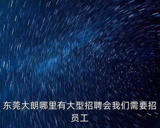 東莞大朗哪里有大型招聘會我們需要招員工