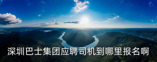 深圳巴士集團應聘司機到哪里報名啊