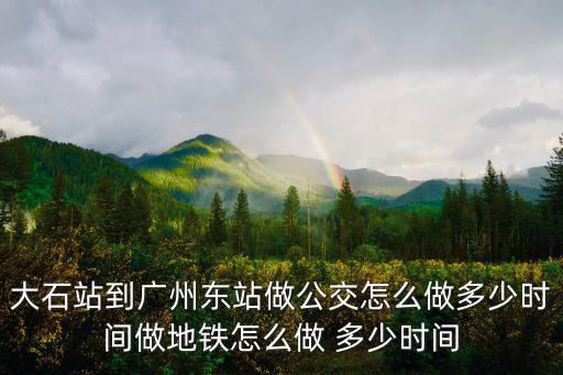 大石站到廣州東站做公交怎么做多少時間做地鐵怎么做 多少時間