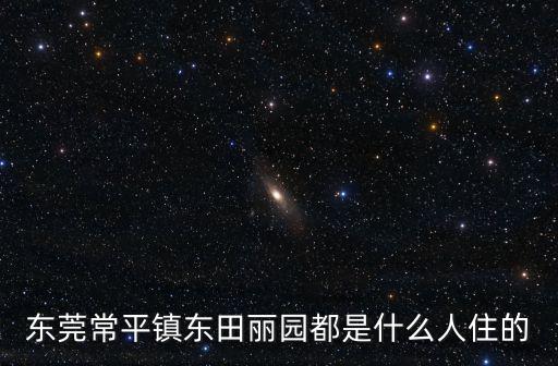 東莞常平鎮東田麗園都是什么人住的