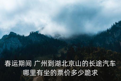 春運期間 廣州到湖北京山的長途汽車哪里有坐的票價多少跪求