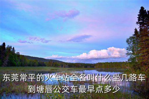 東莞常平的火車站全名叫什么坐幾路車到塘唇公交車最早點多少