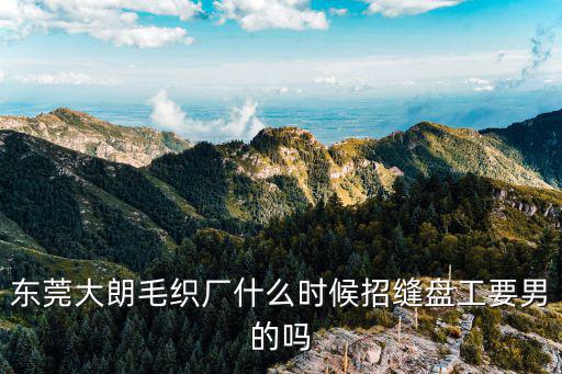 東莞大朗毛織廠什么時候招縫盤工要男的嗎