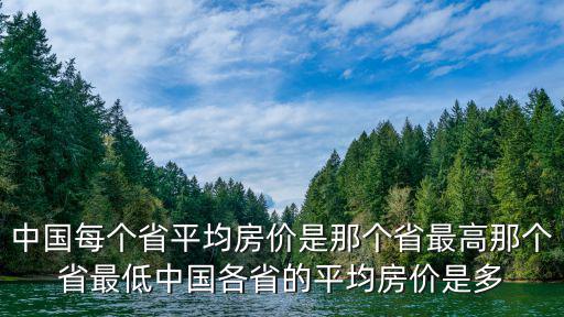 中國(guó)每個(gè)省平均房?jī)r(jià)是那個(gè)省最高那個(gè)省最低中國(guó)各省的平均房?jī)r(jià)是多
