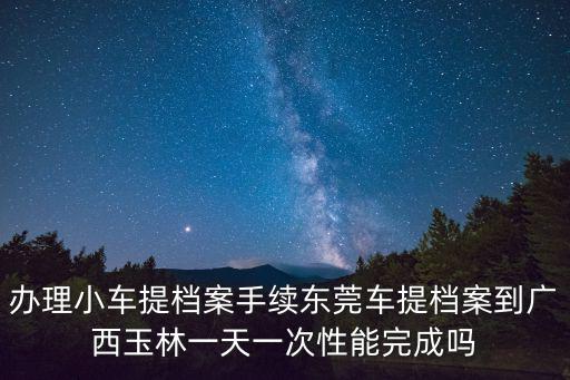 辦理小車提檔案手續東莞車提檔案到廣西玉林一天一次性能完成嗎