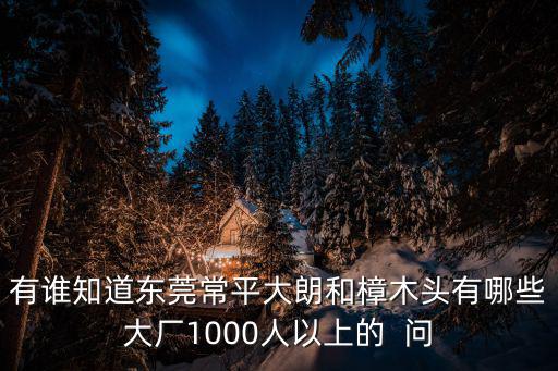 有誰知道東莞常平大朗和樟木頭有哪些大廠1000人以上的  問