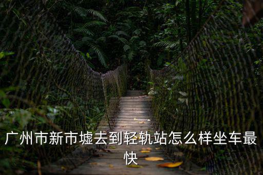 廣州市新市墟去到輕軌站怎么樣坐車最快