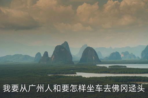 廣州到佛岡路過鰲頭嗎，坐汽車從廣州到從化鰲頭怎么走