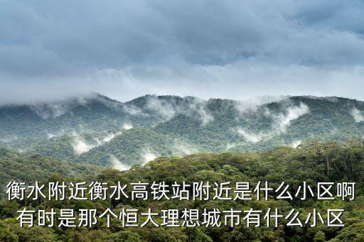 衡水哪個(gè)小區(qū)房?jī)r(jià)好，衡水附近衡水高鐵站附近是什么小區(qū)啊有時(shí)是那個(gè)恒大理想城市有什么小區(qū)