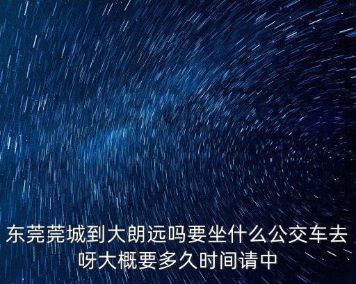 東莞莞城到大朗遠嗎要坐什么公交車去呀大概要多久時間請中