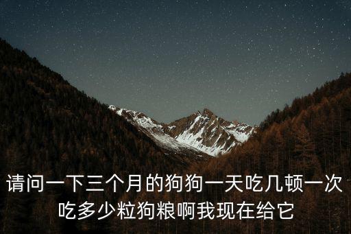 請問一下三個月的狗狗一天吃幾頓一次吃多少粒狗糧啊我現在給它