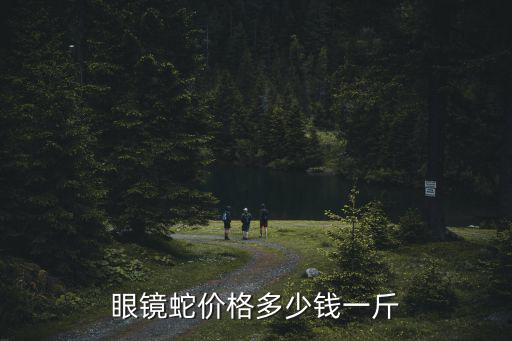 眼鏡蛇價格多少錢一斤