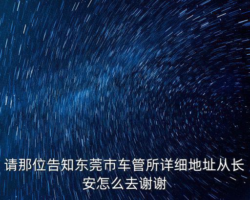 請那位告知東莞市車管所詳細地址從長安怎么去謝謝