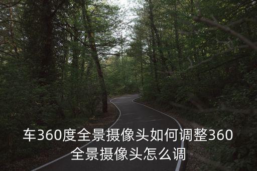 全景攝像頭怎么設(shè)置，車360度全景攝像頭如何調(diào)整360全景攝像頭怎么調(diào)