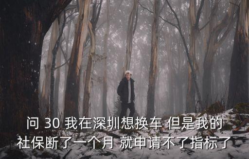 問 30 我在深圳想換車 但是我的社保斷了一個月 就申請不了指標了