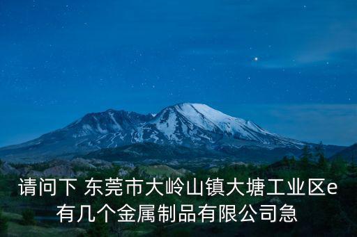 請問下 東莞市大嶺山鎮大塘工業區e有幾個金屬制品有限公司急