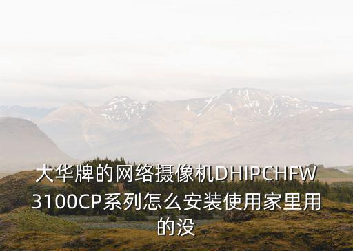 大華牌的網絡攝像機DHIPCHFW3100CP系列怎么安裝使用家里用的沒