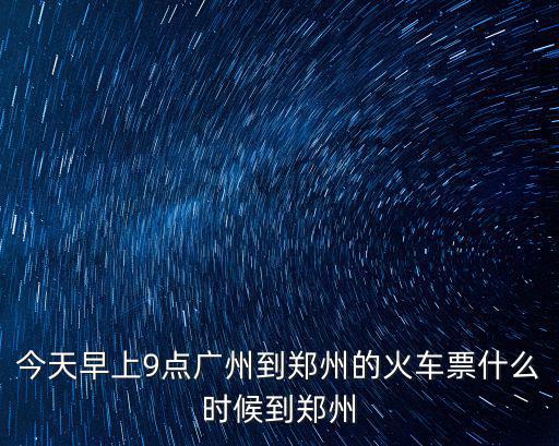 今天早上9點(diǎn)廣州到鄭州的火車票什么時(shí)候到鄭州