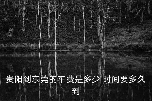 貴陽到東莞的車費是多少 時間要多久到