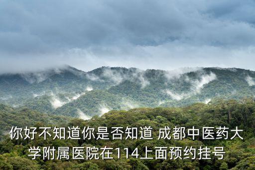 你好不知道你是否知道 成都中醫(yī)藥大學(xué)附屬醫(yī)院在114上面預(yù)約掛號(hào)
