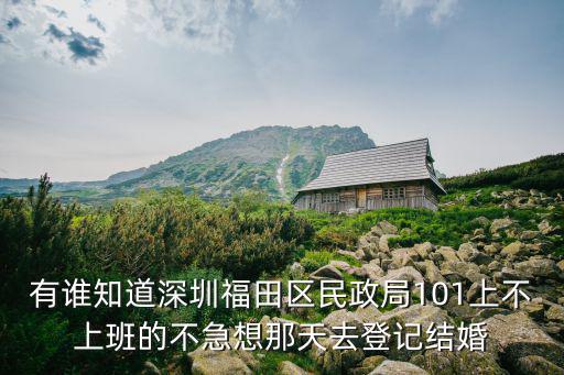 有誰知道深圳福田區民政局101上不上班的不急想那天去登記結婚
