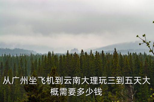 從廣州坐飛機到云南大理玩三到五天大概需要多少錢